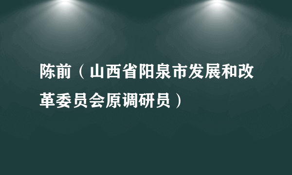 陈前（山西省阳泉市发展和改革委员会原调研员）