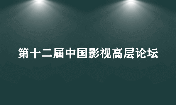 第十二届中国影视高层论坛