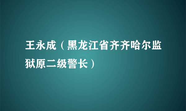 什么是王永成（黑龙江省齐齐哈尔监狱原二级警长）