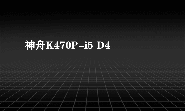 什么是神舟K470P-i5 D4