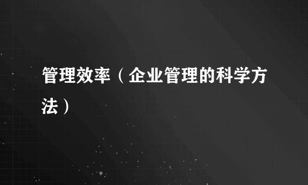 管理效率（企业管理的科学方法）