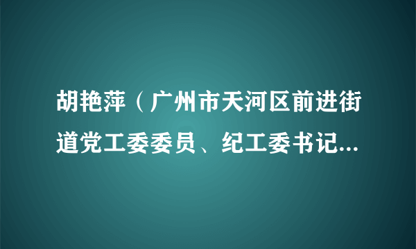 什么是胡艳萍（广州市天河区前进街道党工委委员、纪工委书记、区监委派出监察组组长）