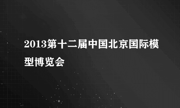 2013第十二届中国北京国际模型博览会