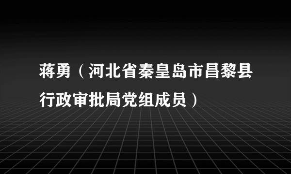 蒋勇（河北省秦皇岛市昌黎县行政审批局党组成员）