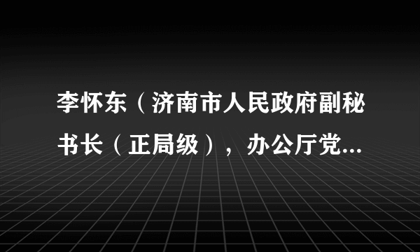 李怀东（济南市人民政府副秘书长（正局级），办公厅党组成员）