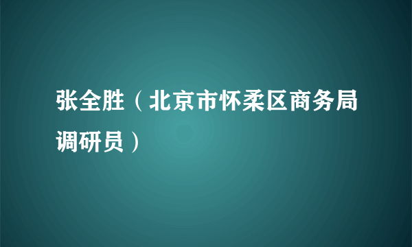 张全胜（北京市怀柔区商务局调研员）