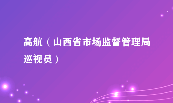 高航（山西省市场监督管理局巡视员）