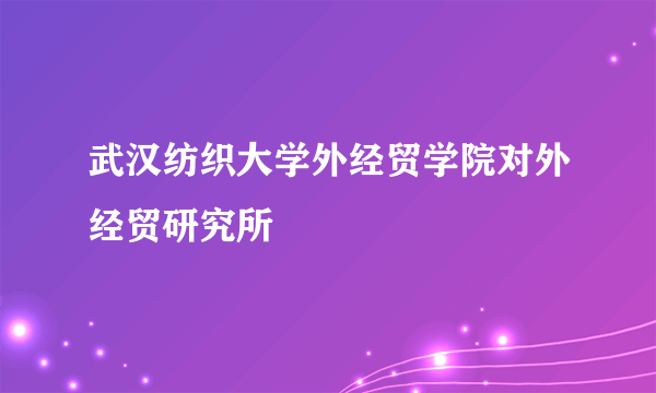 什么是武汉纺织大学外经贸学院对外经贸研究所