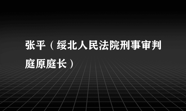 张平（绥北人民法院刑事审判庭原庭长）