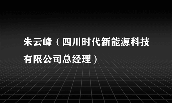 什么是朱云峰（四川时代新能源科技有限公司总经理）