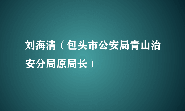 刘海清（包头市公安局青山治安分局原局长）