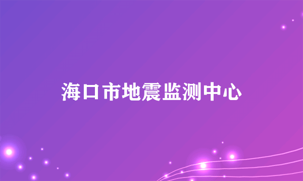 什么是海口市地震监测中心