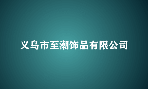 什么是义乌市至潮饰品有限公司