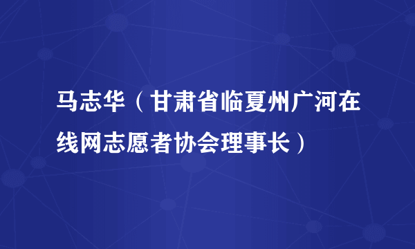 马志华（甘肃省临夏州广河在线网志愿者协会理事长）