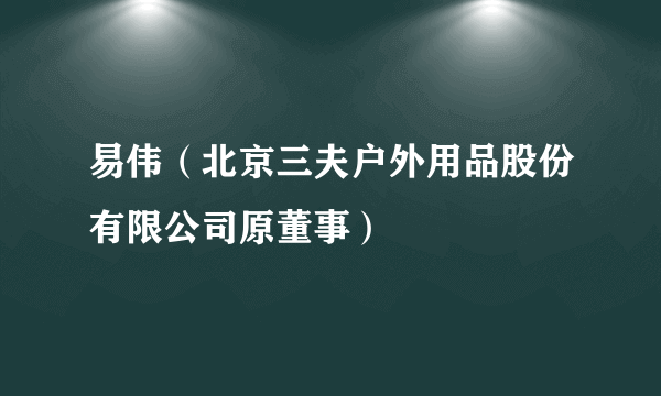 什么是易伟（北京三夫户外用品股份有限公司原董事）