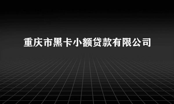 什么是重庆市黑卡小额贷款有限公司