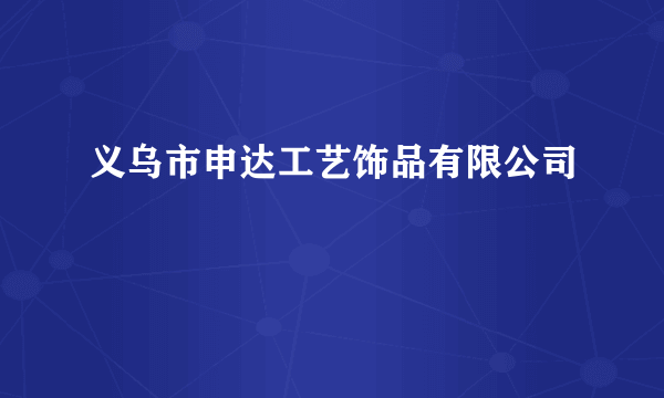 什么是义乌市申达工艺饰品有限公司