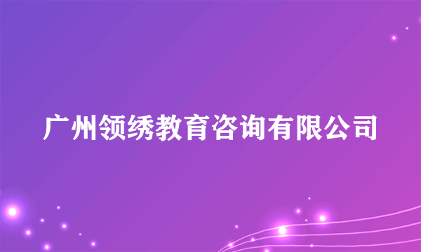 什么是广州领绣教育咨询有限公司