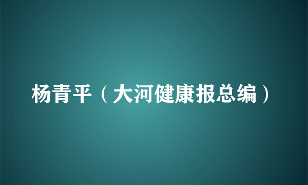 杨青平（大河健康报总编）