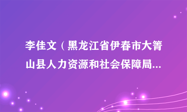 什么是李佳文（黑龙江省伊春市大箐山县人力资源和社会保障局副局长）