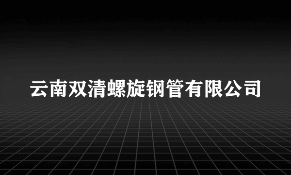 什么是云南双清螺旋钢管有限公司