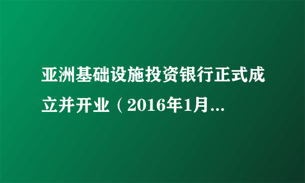 什么是亚洲基础设施投资银行正式成立并开业（2016年1月16日）