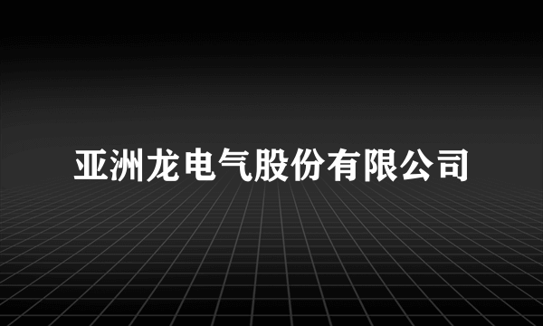 什么是亚洲龙电气股份有限公司