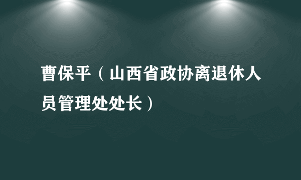 曹保平（山西省政协离退休人员管理处处长）