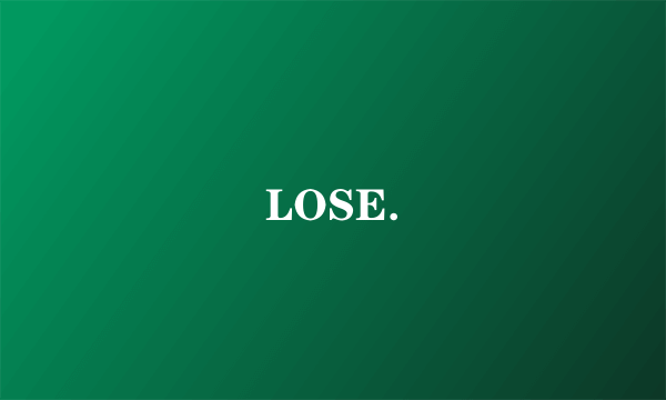 LOSE.