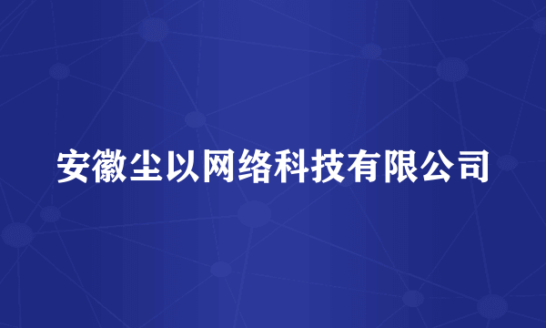 什么是安徽尘以网络科技有限公司