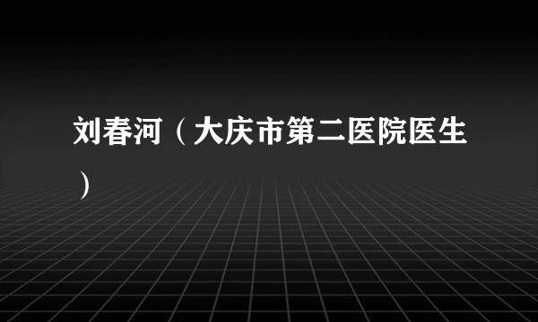 刘春河（大庆市第二医院医生）