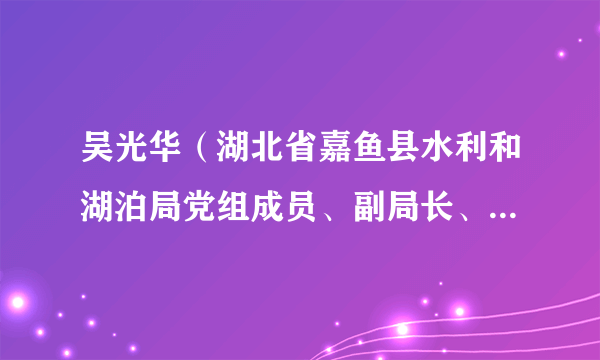 吴光华（湖北省嘉鱼县水利和湖泊局党组成员、副局长、二级主任科员）