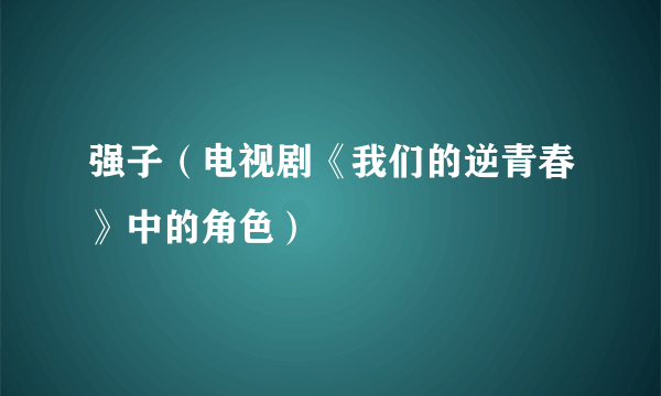 强子（电视剧《我们的逆青春》中的角色）