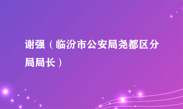 什么是谢强（临汾市公安局尧都区分局局长）