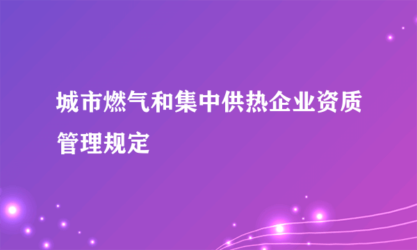 城市燃气和集中供热企业资质管理规定