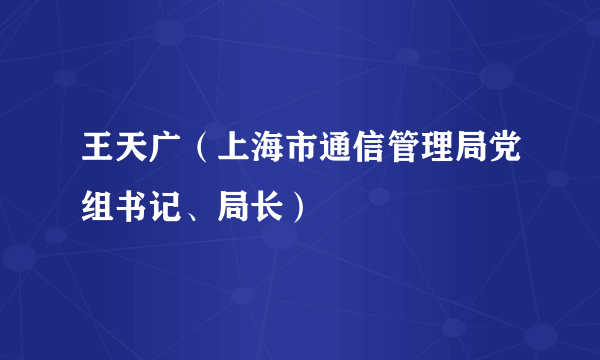 王天广（上海市通信管理局党组书记、局长）