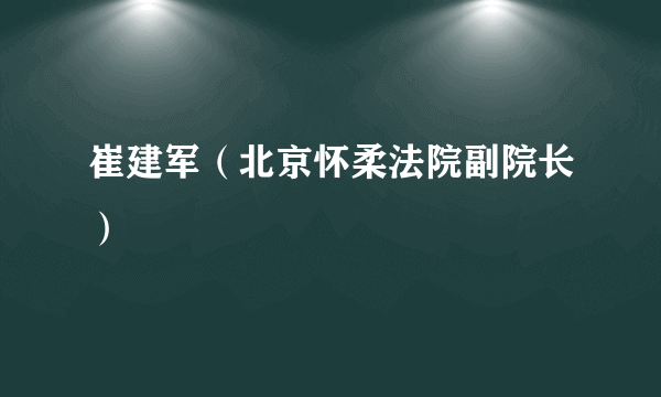 崔建军（北京怀柔法院副院长）