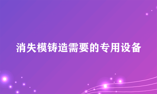 消失模铸造需要的专用设备