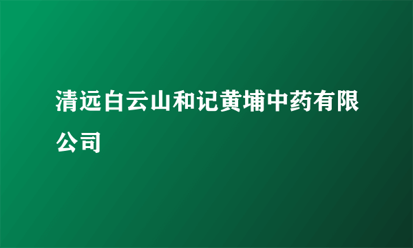 清远白云山和记黄埔中药有限公司