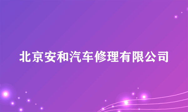 什么是北京安和汽车修理有限公司