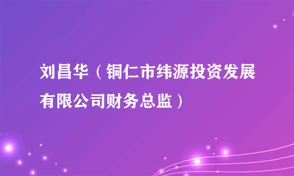 什么是刘昌华（铜仁市纬源投资发展有限公司财务总监）