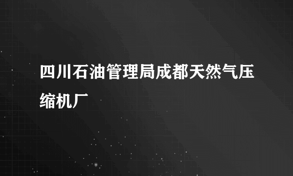 四川石油管理局成都天然气压缩机厂