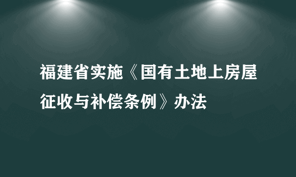 福建省实施《国有土地上房屋征收与补偿条例》办法