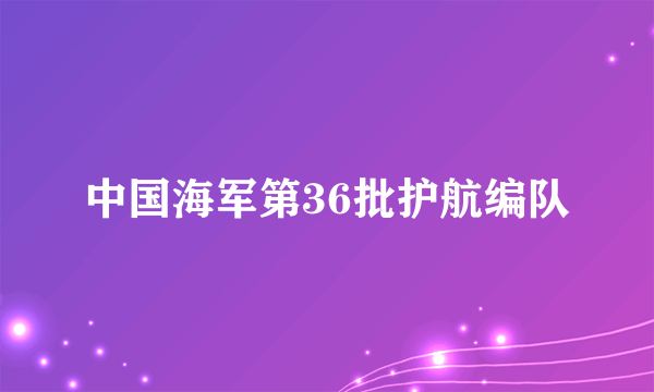 什么是中国海军第36批护航编队