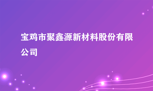 宝鸡市聚鑫源新材料股份有限公司