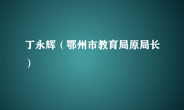 丁永辉（鄂州市教育局原局长）