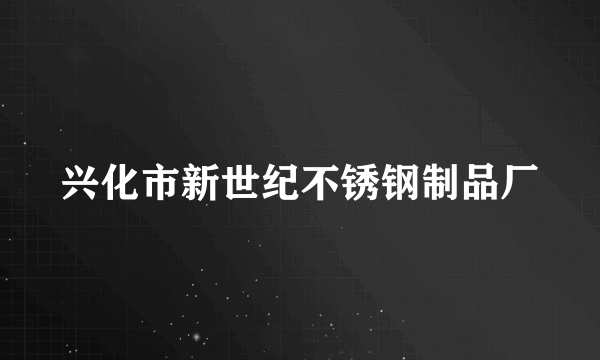 兴化市新世纪不锈钢制品厂