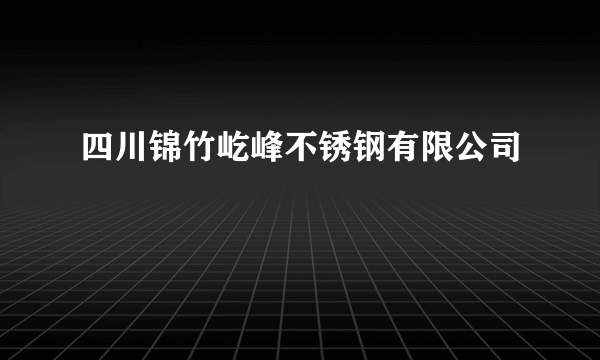 什么是四川锦竹屹峰不锈钢有限公司