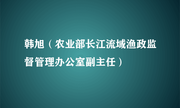 韩旭（农业部长江流域渔政监督管理办公室副主任）