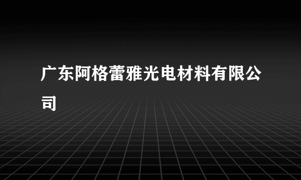 广东阿格蕾雅光电材料有限公司